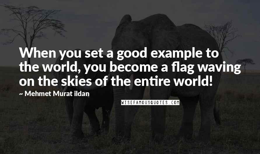 Mehmet Murat Ildan Quotes: When you set a good example to the world, you become a flag waving on the skies of the entire world!