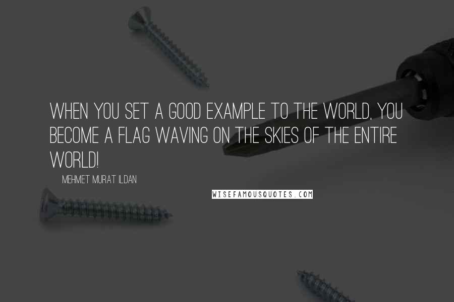 Mehmet Murat Ildan Quotes: When you set a good example to the world, you become a flag waving on the skies of the entire world!