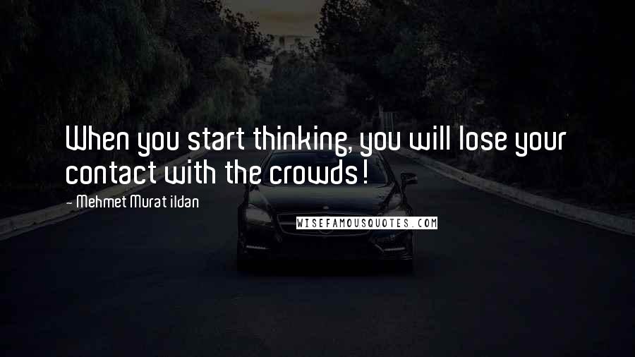 Mehmet Murat Ildan Quotes: When you start thinking, you will lose your contact with the crowds!