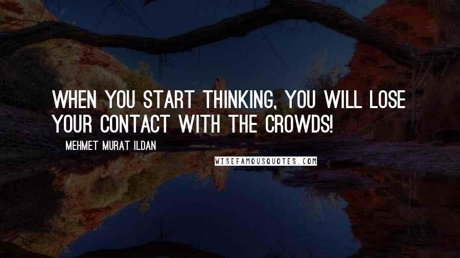 Mehmet Murat Ildan Quotes: When you start thinking, you will lose your contact with the crowds!