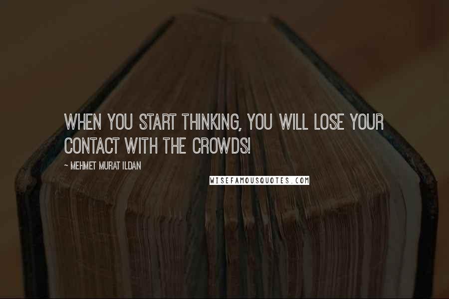 Mehmet Murat Ildan Quotes: When you start thinking, you will lose your contact with the crowds!