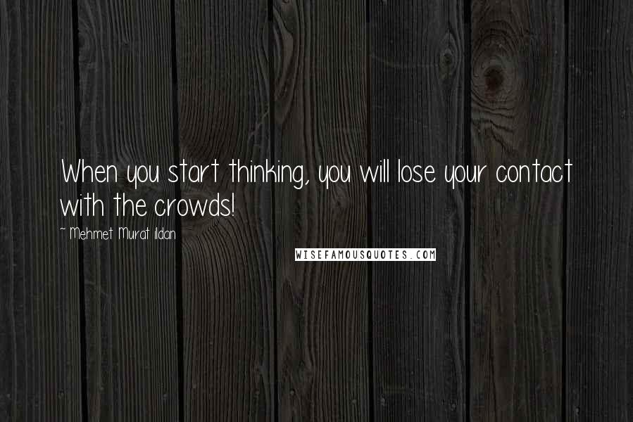 Mehmet Murat Ildan Quotes: When you start thinking, you will lose your contact with the crowds!