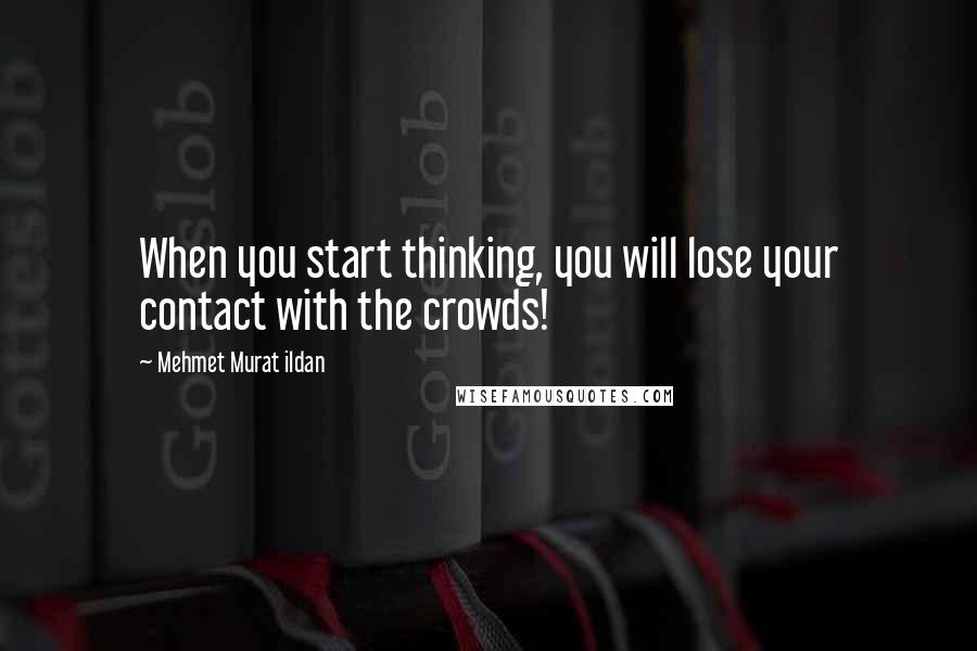 Mehmet Murat Ildan Quotes: When you start thinking, you will lose your contact with the crowds!