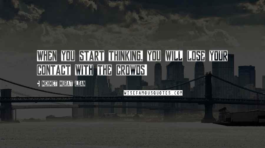 Mehmet Murat Ildan Quotes: When you start thinking, you will lose your contact with the crowds!