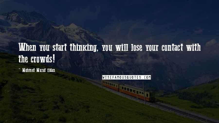 Mehmet Murat Ildan Quotes: When you start thinking, you will lose your contact with the crowds!