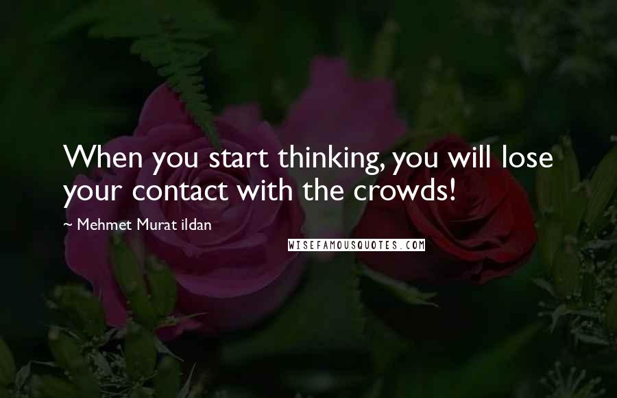 Mehmet Murat Ildan Quotes: When you start thinking, you will lose your contact with the crowds!