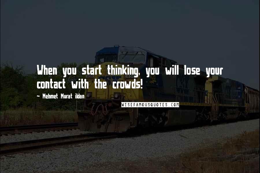 Mehmet Murat Ildan Quotes: When you start thinking, you will lose your contact with the crowds!