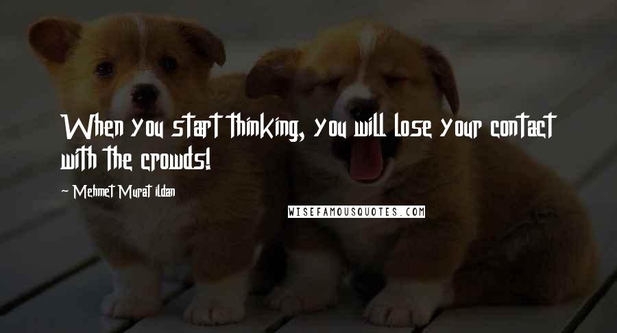 Mehmet Murat Ildan Quotes: When you start thinking, you will lose your contact with the crowds!