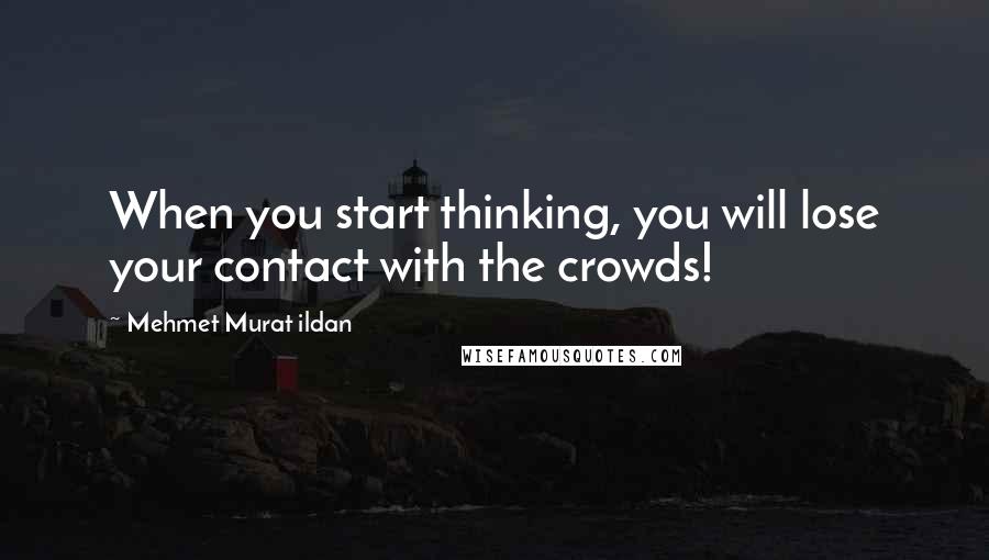 Mehmet Murat Ildan Quotes: When you start thinking, you will lose your contact with the crowds!