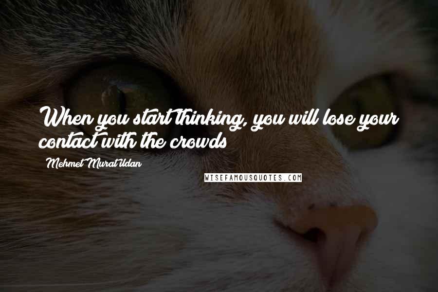 Mehmet Murat Ildan Quotes: When you start thinking, you will lose your contact with the crowds!