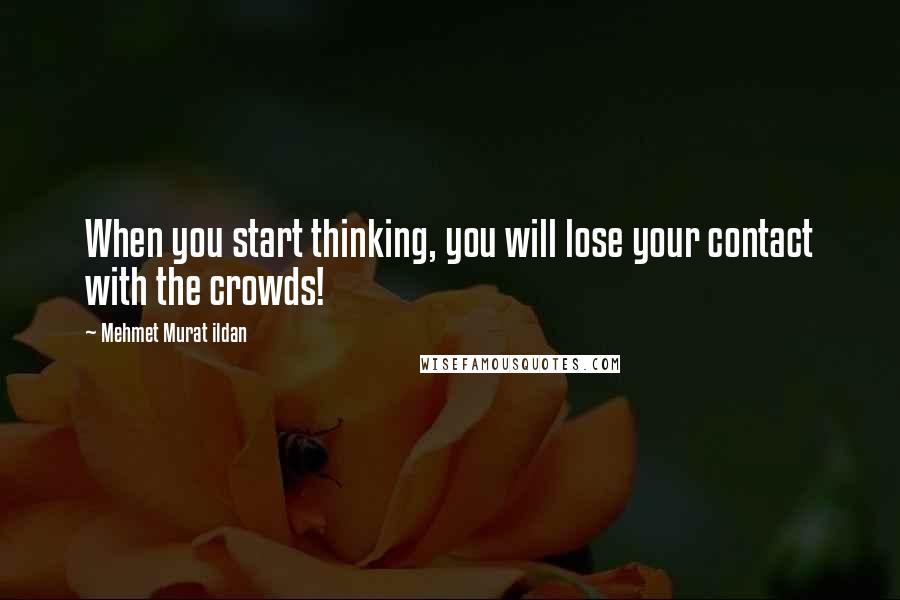 Mehmet Murat Ildan Quotes: When you start thinking, you will lose your contact with the crowds!