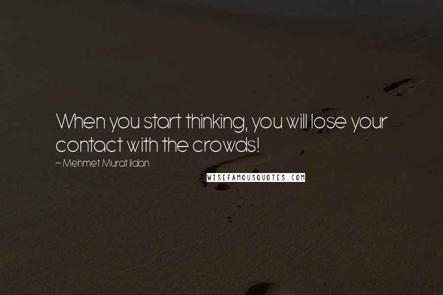 Mehmet Murat Ildan Quotes: When you start thinking, you will lose your contact with the crowds!