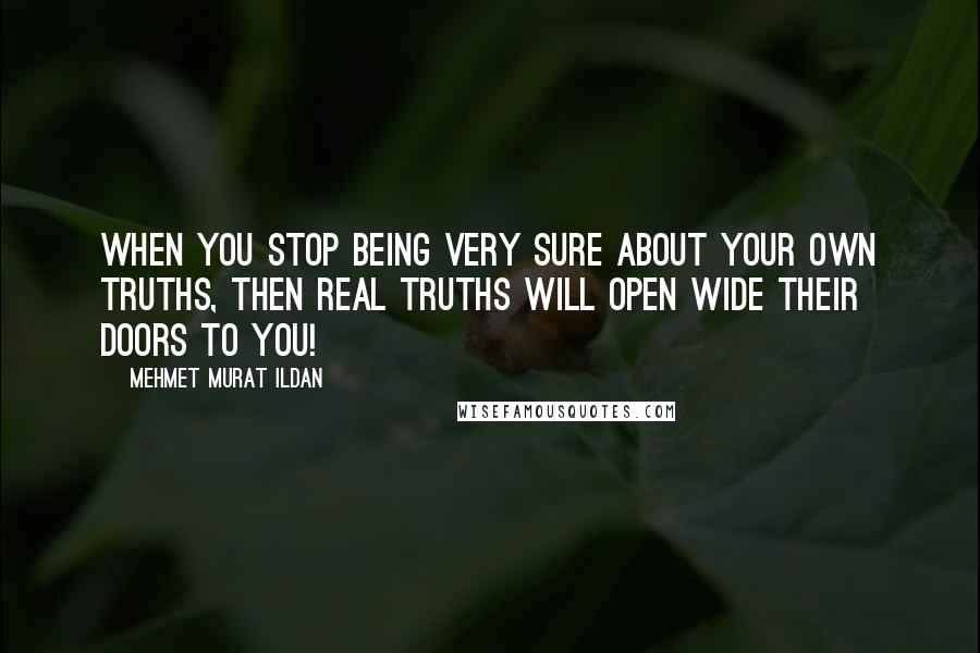 Mehmet Murat Ildan Quotes: When you stop being very sure about your own truths, then real truths will open wide their doors to you!