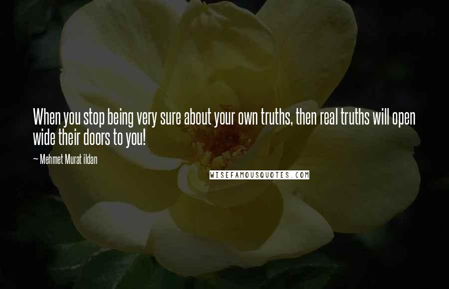 Mehmet Murat Ildan Quotes: When you stop being very sure about your own truths, then real truths will open wide their doors to you!