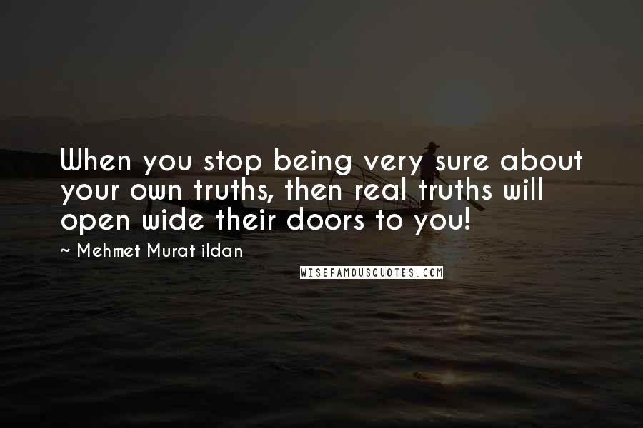 Mehmet Murat Ildan Quotes: When you stop being very sure about your own truths, then real truths will open wide their doors to you!