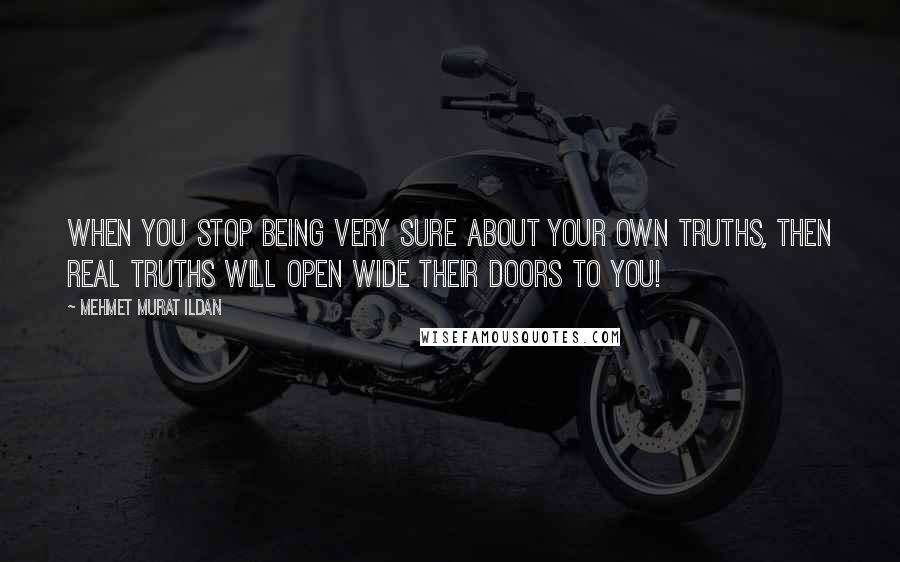 Mehmet Murat Ildan Quotes: When you stop being very sure about your own truths, then real truths will open wide their doors to you!