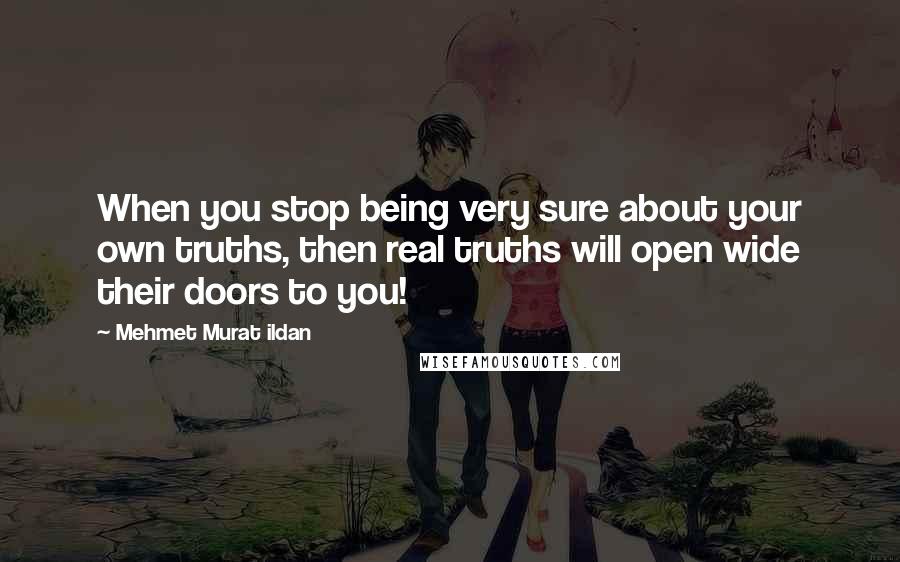 Mehmet Murat Ildan Quotes: When you stop being very sure about your own truths, then real truths will open wide their doors to you!