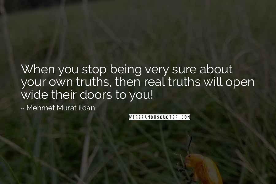 Mehmet Murat Ildan Quotes: When you stop being very sure about your own truths, then real truths will open wide their doors to you!