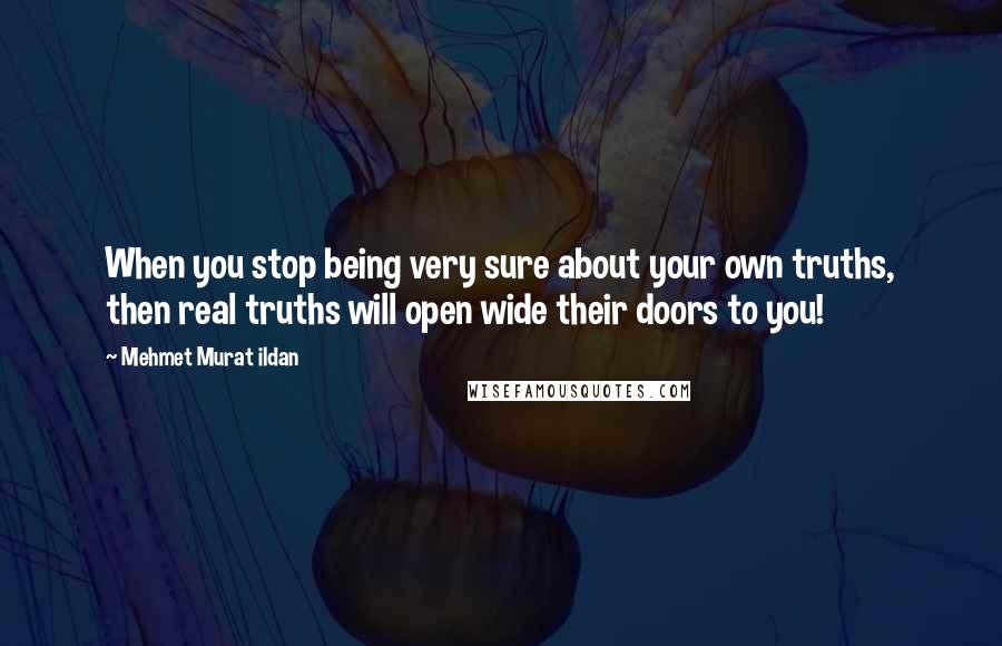 Mehmet Murat Ildan Quotes: When you stop being very sure about your own truths, then real truths will open wide their doors to you!