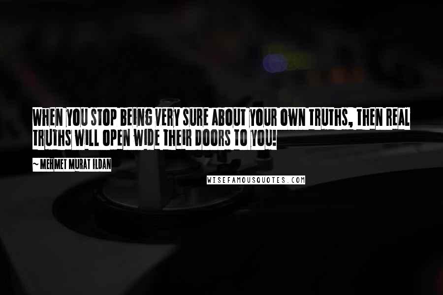 Mehmet Murat Ildan Quotes: When you stop being very sure about your own truths, then real truths will open wide their doors to you!