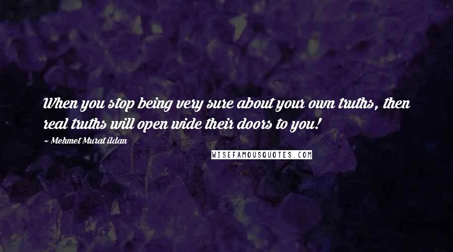 Mehmet Murat Ildan Quotes: When you stop being very sure about your own truths, then real truths will open wide their doors to you!