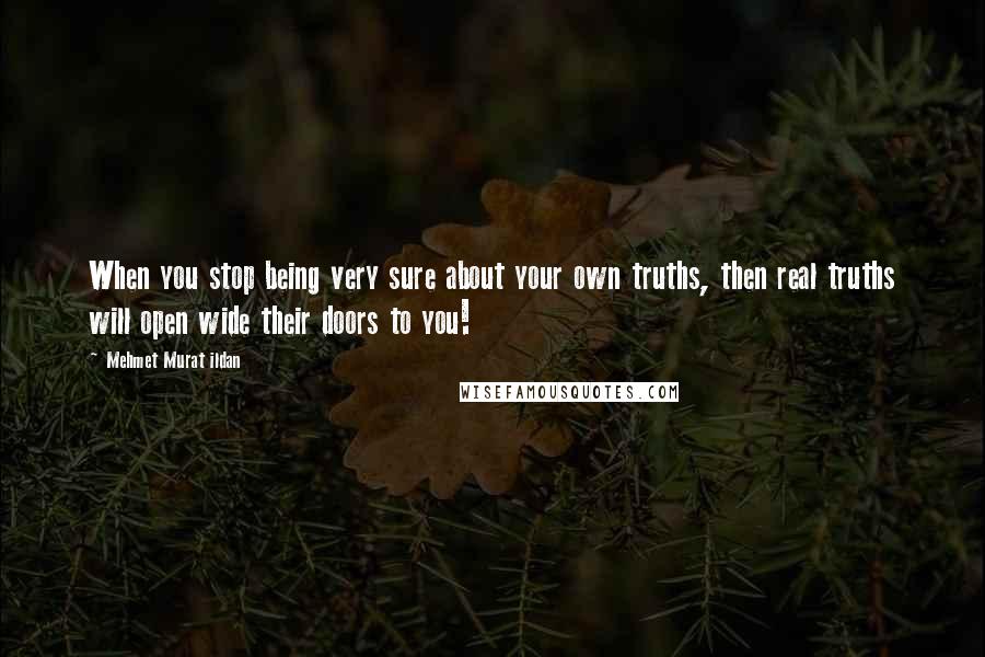 Mehmet Murat Ildan Quotes: When you stop being very sure about your own truths, then real truths will open wide their doors to you!