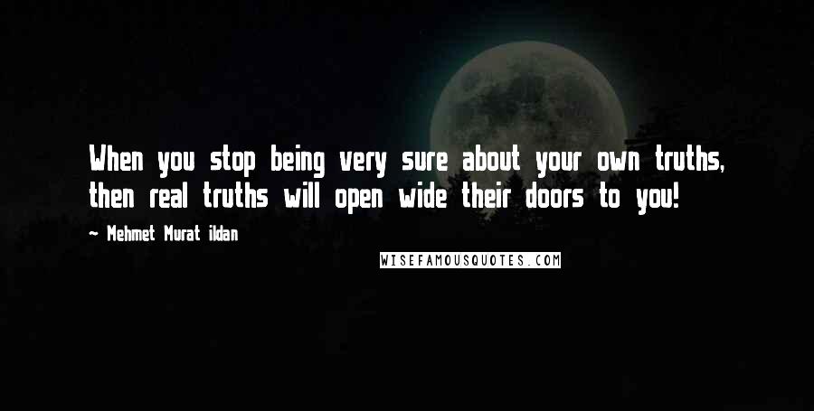 Mehmet Murat Ildan Quotes: When you stop being very sure about your own truths, then real truths will open wide their doors to you!