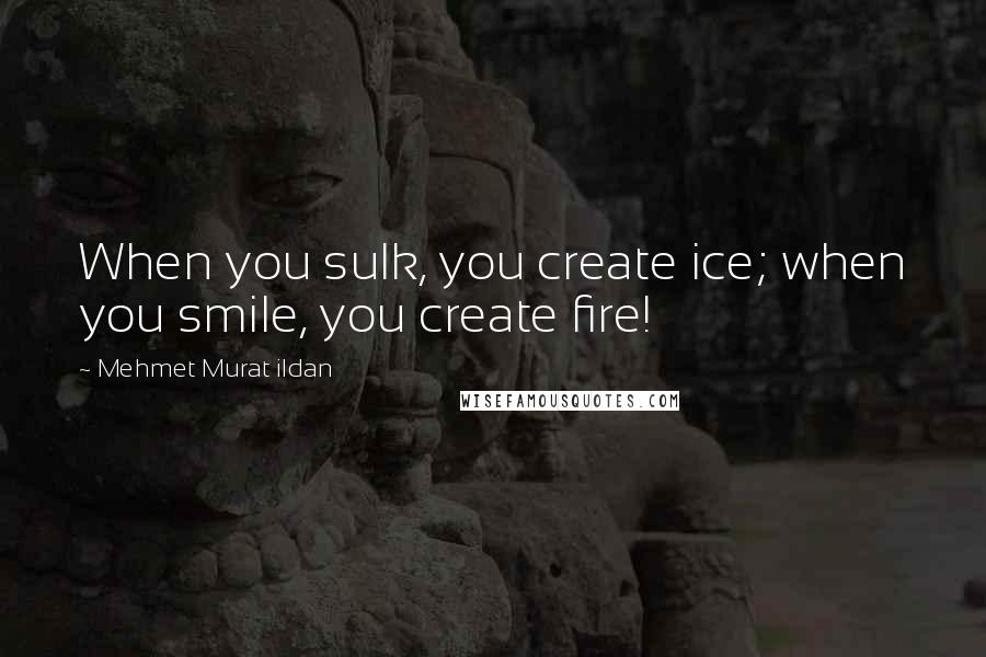 Mehmet Murat Ildan Quotes: When you sulk, you create ice; when you smile, you create fire!