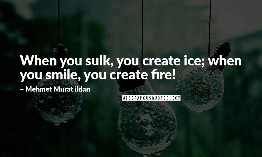 Mehmet Murat Ildan Quotes: When you sulk, you create ice; when you smile, you create fire!