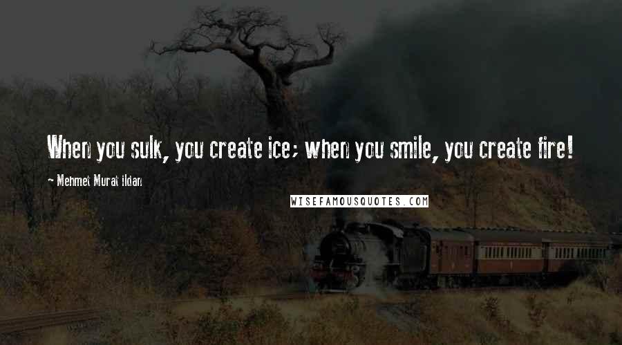 Mehmet Murat Ildan Quotes: When you sulk, you create ice; when you smile, you create fire!