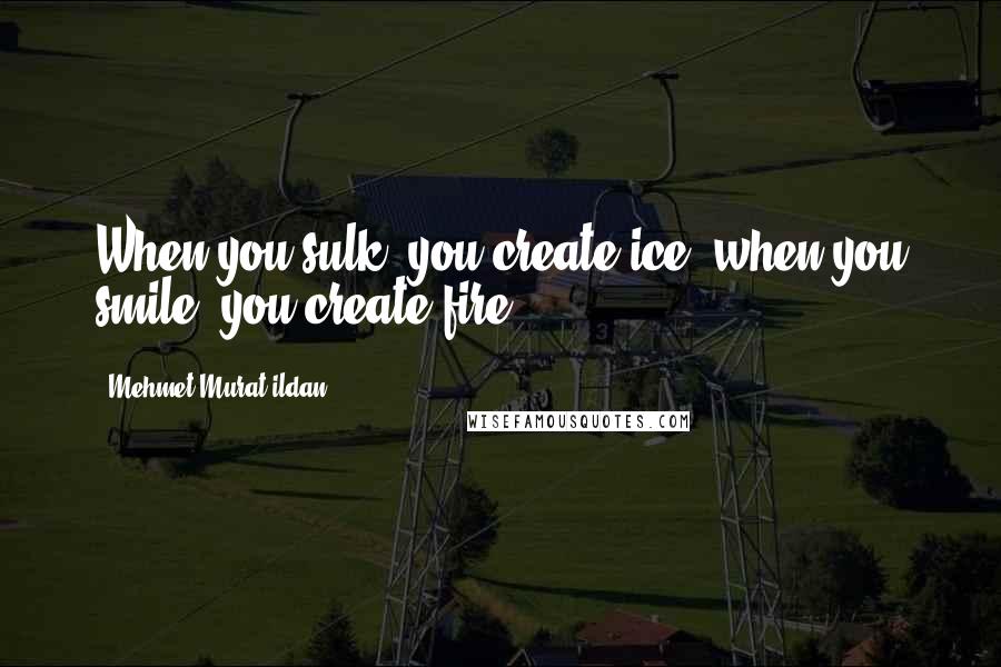 Mehmet Murat Ildan Quotes: When you sulk, you create ice; when you smile, you create fire!