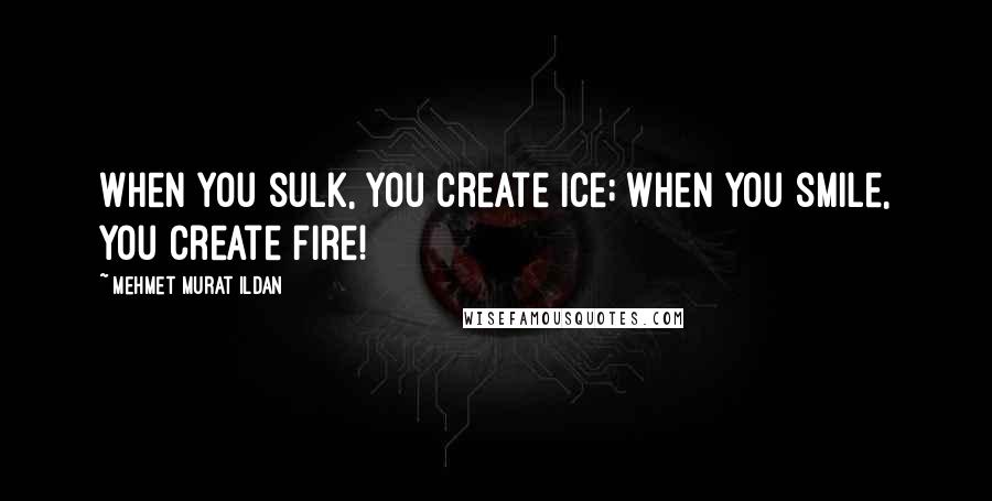 Mehmet Murat Ildan Quotes: When you sulk, you create ice; when you smile, you create fire!