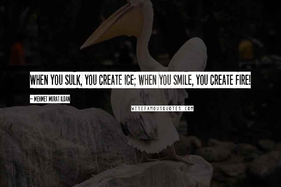 Mehmet Murat Ildan Quotes: When you sulk, you create ice; when you smile, you create fire!