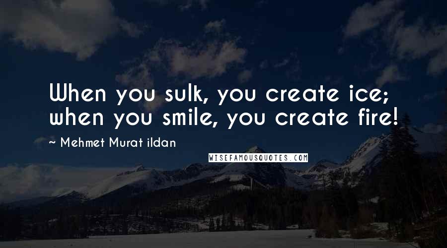 Mehmet Murat Ildan Quotes: When you sulk, you create ice; when you smile, you create fire!