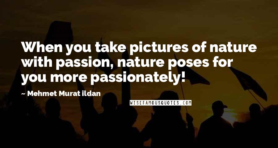 Mehmet Murat Ildan Quotes: When you take pictures of nature with passion, nature poses for you more passionately!