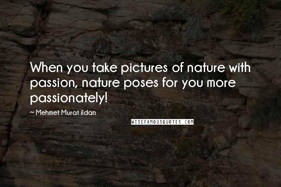 Mehmet Murat Ildan Quotes: When you take pictures of nature with passion, nature poses for you more passionately!