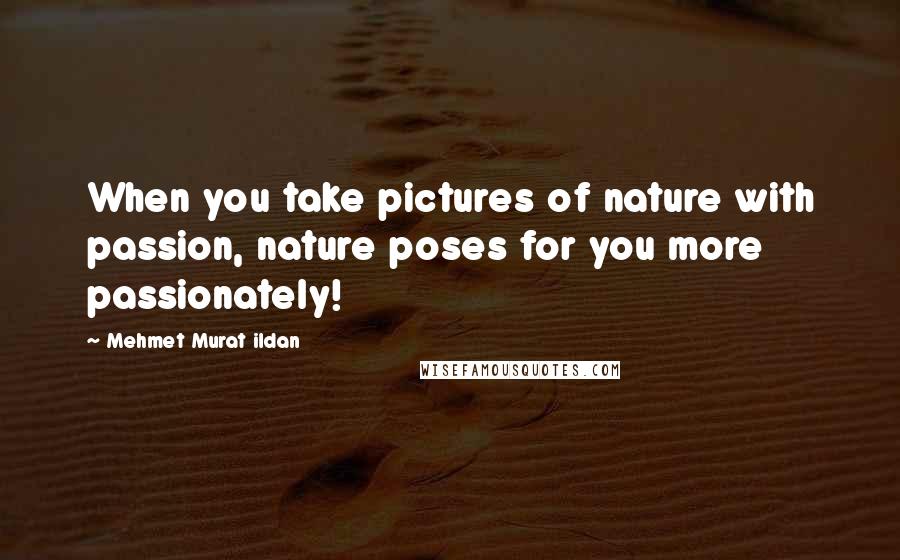 Mehmet Murat Ildan Quotes: When you take pictures of nature with passion, nature poses for you more passionately!