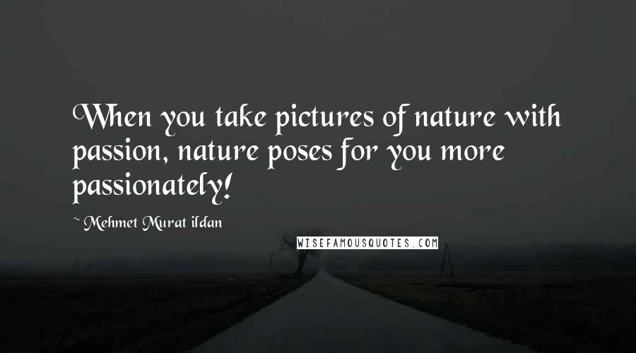 Mehmet Murat Ildan Quotes: When you take pictures of nature with passion, nature poses for you more passionately!