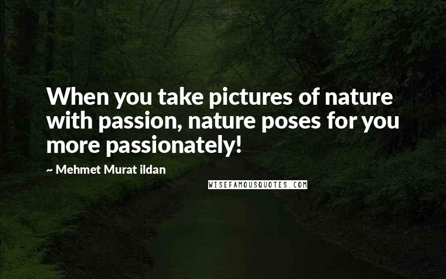 Mehmet Murat Ildan Quotes: When you take pictures of nature with passion, nature poses for you more passionately!