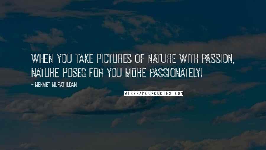 Mehmet Murat Ildan Quotes: When you take pictures of nature with passion, nature poses for you more passionately!