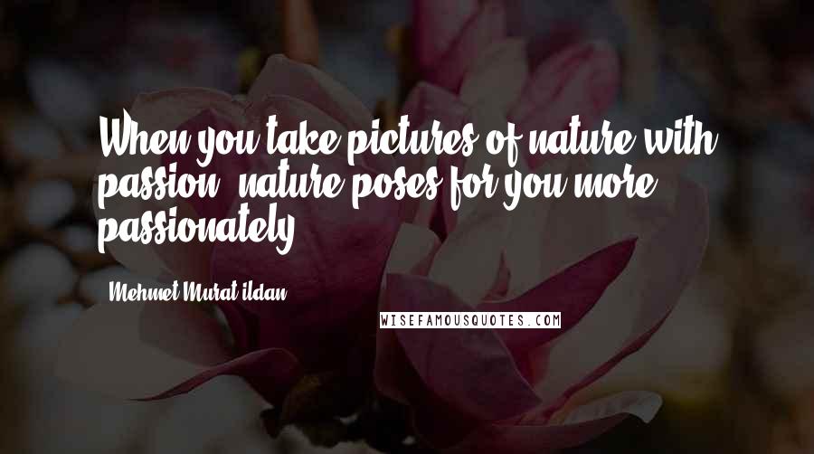 Mehmet Murat Ildan Quotes: When you take pictures of nature with passion, nature poses for you more passionately!