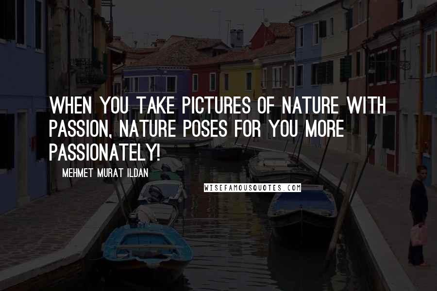 Mehmet Murat Ildan Quotes: When you take pictures of nature with passion, nature poses for you more passionately!