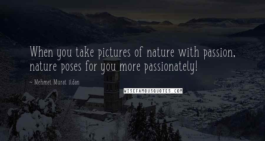 Mehmet Murat Ildan Quotes: When you take pictures of nature with passion, nature poses for you more passionately!