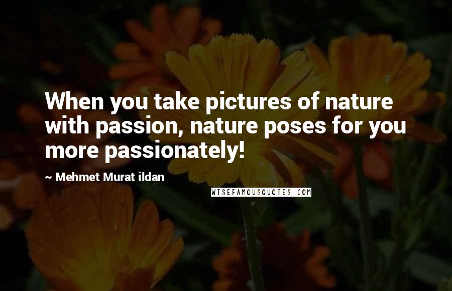 Mehmet Murat Ildan Quotes: When you take pictures of nature with passion, nature poses for you more passionately!