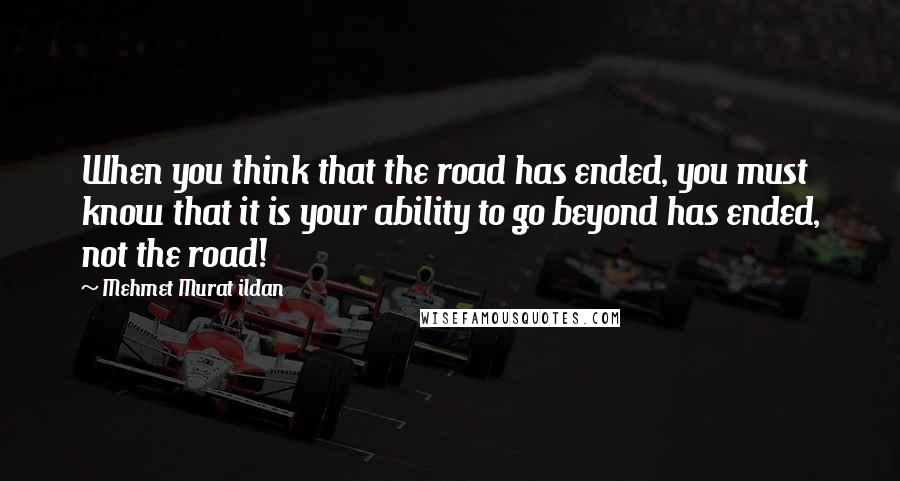 Mehmet Murat Ildan Quotes: When you think that the road has ended, you must know that it is your ability to go beyond has ended, not the road!