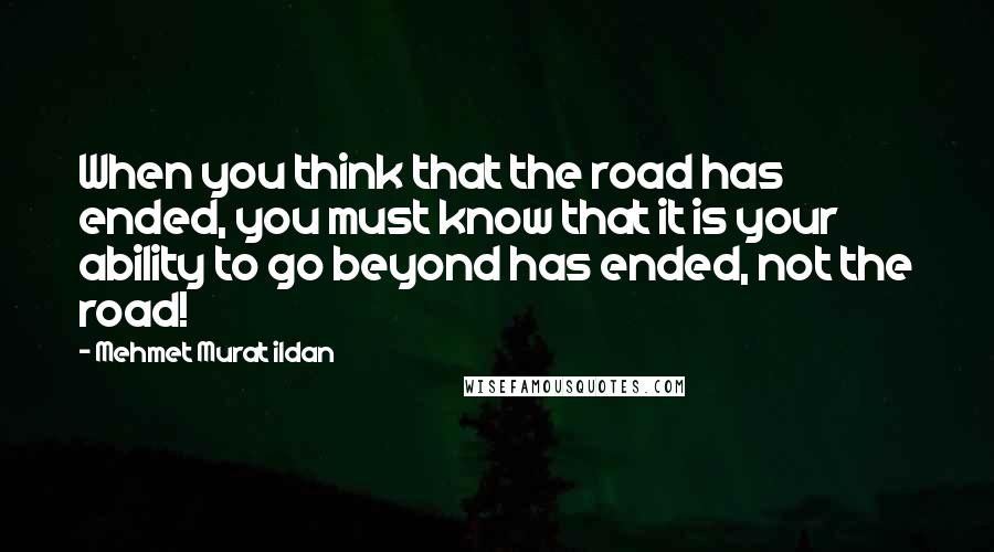 Mehmet Murat Ildan Quotes: When you think that the road has ended, you must know that it is your ability to go beyond has ended, not the road!