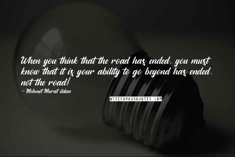 Mehmet Murat Ildan Quotes: When you think that the road has ended, you must know that it is your ability to go beyond has ended, not the road!