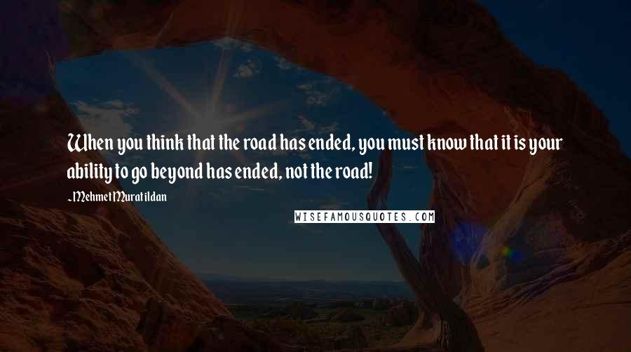 Mehmet Murat Ildan Quotes: When you think that the road has ended, you must know that it is your ability to go beyond has ended, not the road!