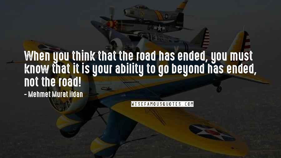 Mehmet Murat Ildan Quotes: When you think that the road has ended, you must know that it is your ability to go beyond has ended, not the road!