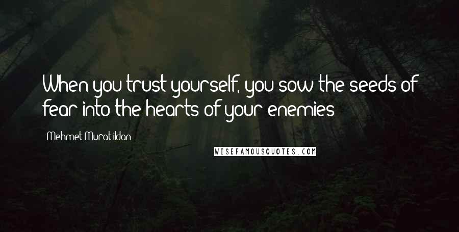 Mehmet Murat Ildan Quotes: When you trust yourself, you sow the seeds of fear into the hearts of your enemies!